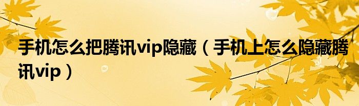 手機怎么把騰訊vip隱藏（手機上怎么隱藏騰訊vip）