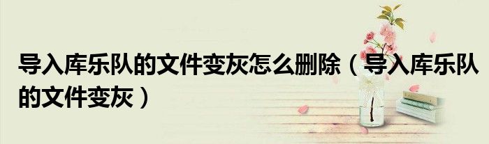 導(dǎo)入庫樂隊(duì)的文件變灰怎么刪除（導(dǎo)入庫樂隊(duì)的文件變灰）