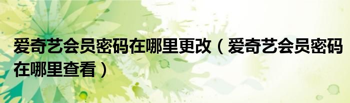 愛奇藝會員密碼在哪里更改（愛奇藝會員密碼在哪里查看）