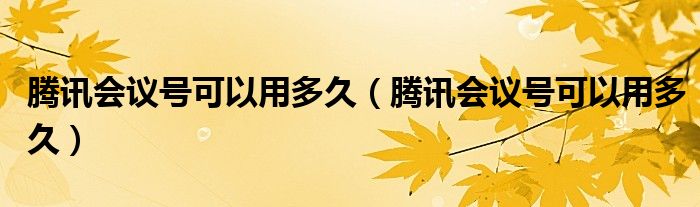 騰訊會議號可以用多久（騰訊會議號可以用多久）