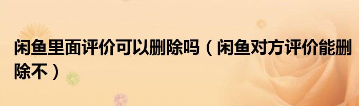 閑魚里面評(píng)價(jià)可以刪除嗎（閑魚對(duì)方評(píng)價(jià)能刪除不）