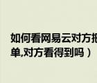 如何看網(wǎng)易云對(duì)方把你加入黑名單（網(wǎng)易云把別人加入黑名單,對(duì)方看得到嗎）