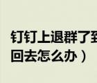 釘釘上退群了到哪里加回來（釘釘群退了還想回去怎么辦）