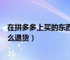 在拼多多上買(mǎi)的東西怎么退貨退款（在拼多多上買(mǎi)的東西怎么退貨）