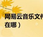 網(wǎng)易云音樂文件夾的位置（網(wǎng)易云音樂文件夾在哪）