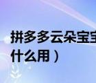 拼多多云朵寶寶有什么用（拼多多云朵寶寶有什么用）