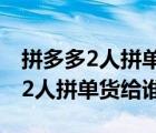 拼多多2人拼單只有一人可以發(fā)貨嗎（拼多多2人拼單貨給誰）