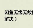 閑魚無緣無故被禁言7天（閑魚禁言七天怎樣解決）