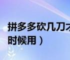 拼多多砍幾刀才會(huì)成功（拼多多一刀砍成什么時(shí)候用）
