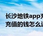 長(zhǎng)沙地鐵app充值的錢怎么用（長(zhǎng)沙地鐵app充值的錢怎么退）