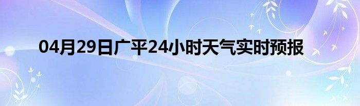04月29日廣平24小時天氣實時預(yù)報