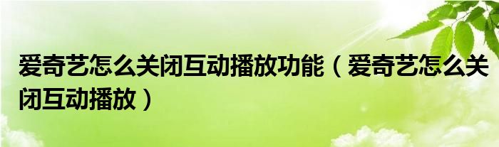 愛奇藝怎么關(guān)閉互動播放功能（愛奇藝怎么關(guān)閉互動播放）