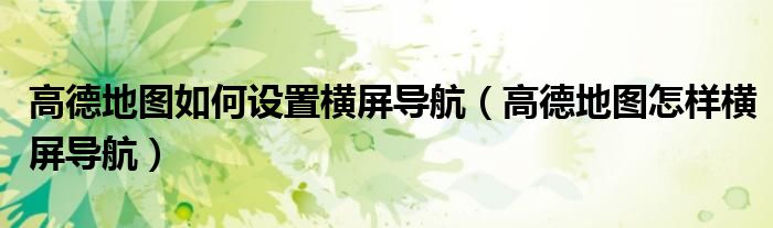 高德地圖如何設(shè)置橫屏導(dǎo)航（高德地圖怎樣橫屏導(dǎo)航）