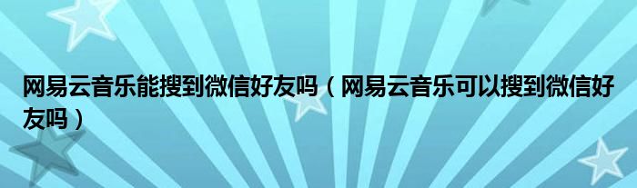 網(wǎng)易云音樂(lè)能搜到微信好友嗎（網(wǎng)易云音樂(lè)可以搜到微信好友嗎）