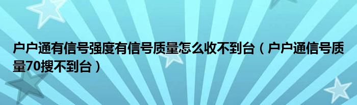 戶戶通有信號強(qiáng)度有信號質(zhì)量怎么收不到臺（戶戶通信號質(zhì)量70搜不到臺）
