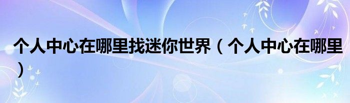 個人中心在哪里找迷你世界（個人中心在哪里）