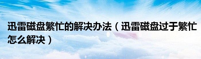 迅雷磁盤繁忙的解決辦法（迅雷磁盤過于繁忙怎么解決）