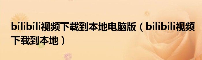 bilibili視頻下載到本地電腦版（bilibili視頻下載到本地）