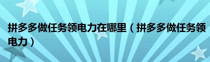 拼多多做任務(wù)領(lǐng)電力在哪里（拼多多做任務(wù)領(lǐng)電力）