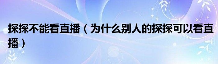 探探不能看直播（為什么別人的探探可以看直播）