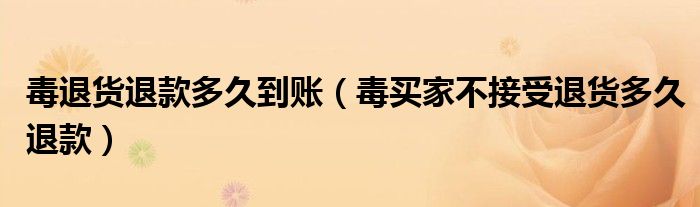 毒退貨退款多久到賬（毒買家不接受退貨多久退款）