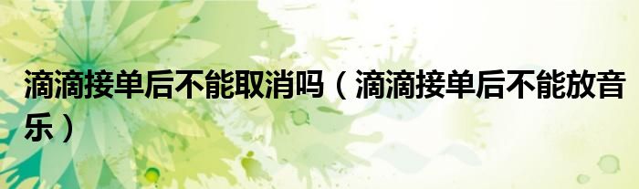 滴滴接單后不能取消嗎（滴滴接單后不能放音樂(lè)）