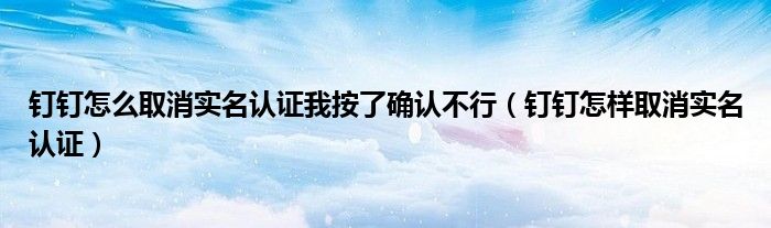 釘釘怎么取消實(shí)名認(rèn)證我按了確認(rèn)不行（釘釘怎樣取消實(shí)名認(rèn)證）