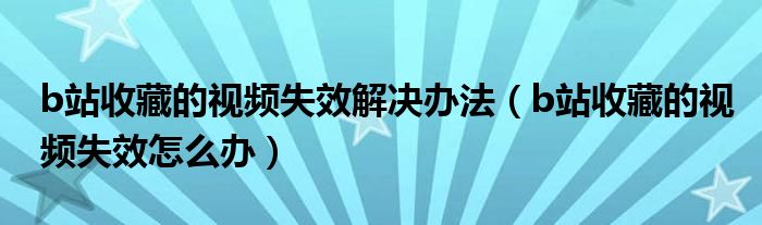 b站收藏的視頻失效解決辦法（b站收藏的視頻失效怎么辦）