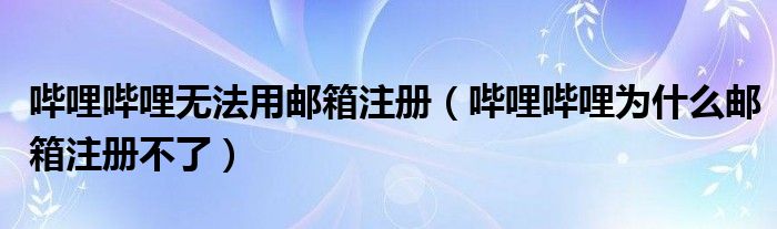 嗶哩嗶哩無法用郵箱注冊（嗶哩嗶哩為什么郵箱注冊不了）