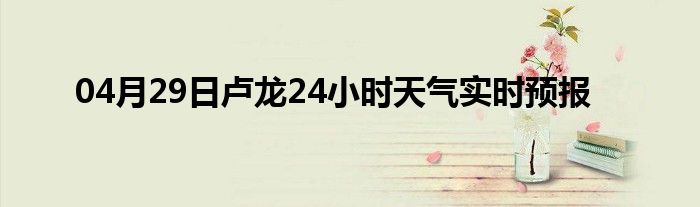 04月29日盧龍24小時(shí)天氣實(shí)時(shí)預(yù)報(bào)