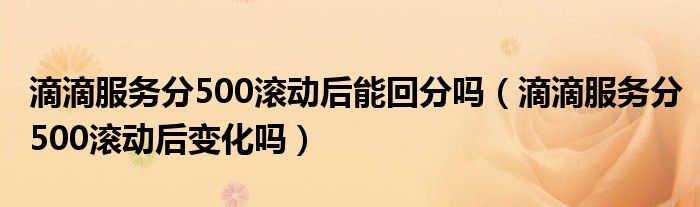 滴滴服務(wù)分500滾動(dòng)后能回分嗎（滴滴服務(wù)分500滾動(dòng)后變化嗎）