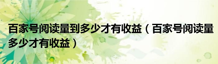 百家號閱讀量到多少才有收益（百家號閱讀量多少才有收益）