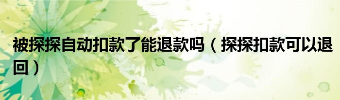 被探探自動(dòng)扣款了能退款嗎（探探扣款可以退回）