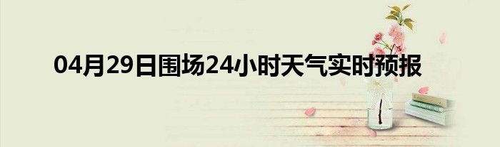 04月29日圍場24小時天氣實時預(yù)報