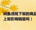 閑魚違規(guī)下架的商品重新上架,瀏覽量會變么（閑魚寶貝重新上架影響銷量嗎）