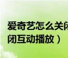 愛奇藝怎么關(guān)閉互動(dòng)播放功能（愛奇藝怎么關(guān)閉互動(dòng)播放）