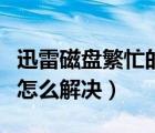 迅雷磁盤繁忙的解決辦法（迅雷磁盤過于繁忙怎么解決）