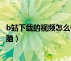 b站下載的視頻怎么保存相冊（b站下載的視頻怎么保存到電腦）