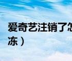 愛奇藝注銷了怎么找回（愛奇藝注銷了怎么解凍）