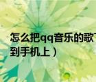 怎么把qq音樂(lè)的歌下載到mp3上（怎么把qq音樂(lè)的歌下載到手機(jī)上）