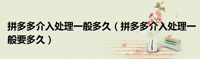 拼多多介入處理一般多久（拼多多介入處理一般要多久）