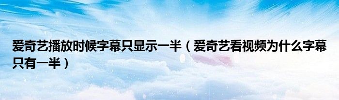 愛奇藝播放時候字幕只顯示一半（愛奇藝看視頻為什么字幕只有一半）