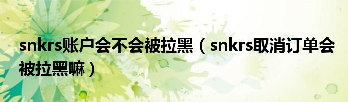 snkrs賬戶會不會被拉黑（snkrs取消訂單會被拉黑嘛）
