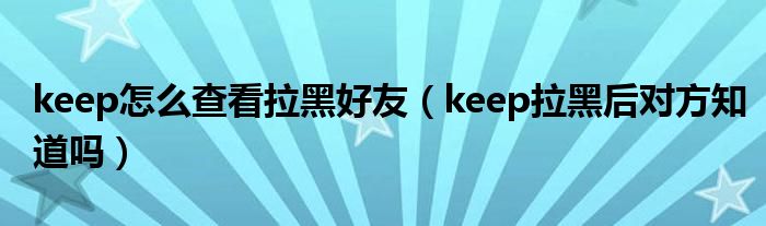 keep怎么查看拉黑好友（keep拉黑后對(duì)方知道嗎）