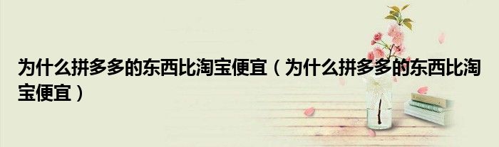 為什么拼多多的東西比淘寶便宜（為什么拼多多的東西比淘寶便宜）