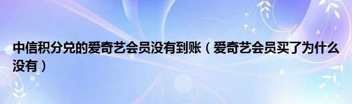 中信積分兌的愛(ài)奇藝會(huì)員沒(méi)有到賬（愛(ài)奇藝會(huì)員買了為什么沒(méi)有）