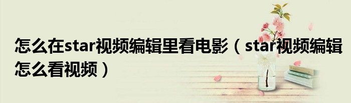 怎么在star視頻編輯里看電影（star視頻編輯怎么看視頻）