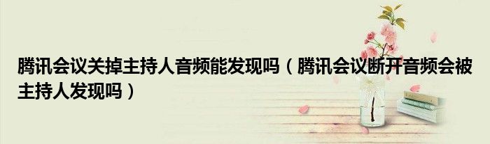 騰訊會議關掉主持人音頻能發(fā)現(xiàn)嗎（騰訊會議斷開音頻會被主持人發(fā)現(xiàn)嗎）