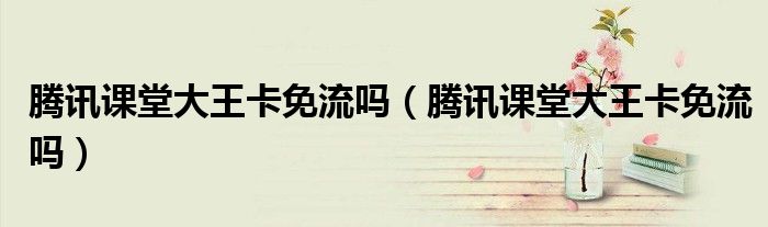 騰訊課堂大王卡免流嗎（騰訊課堂大王卡免流嗎）