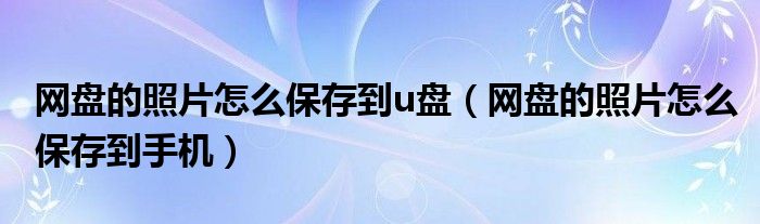 網盤的照片怎么保存到u盤（網盤的照片怎么保存到手機）